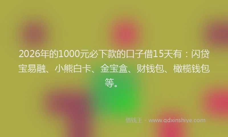 2026年的1000元必下款的口子借15天有：闪贷宝易融、小熊白卡、金宝盒、财钱包、橄榄钱包等。