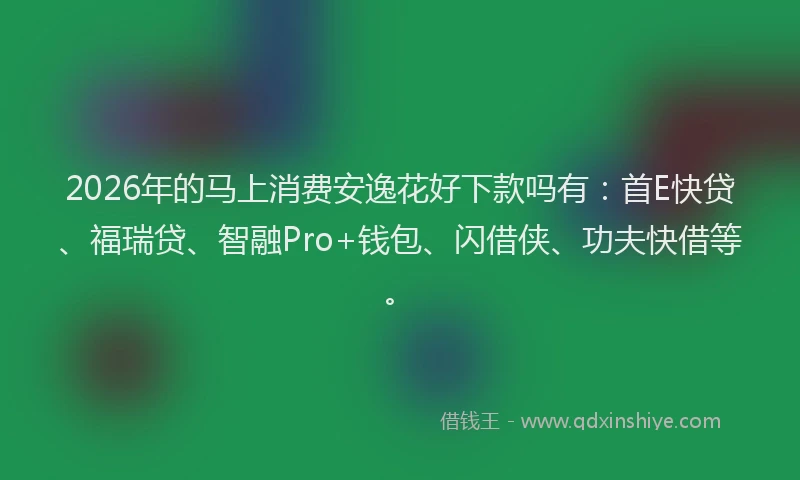 2026年的马上消费安逸花好下款吗有：首E快贷、福瑞贷、智融Pro+钱包、闪借侠、功夫快借等。