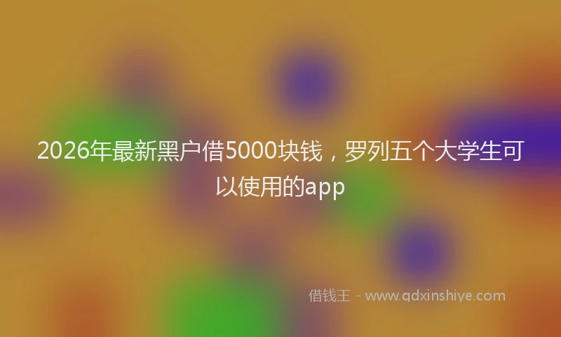 2026年最新黑户借5000块钱，罗列五个大学生可以使用的app