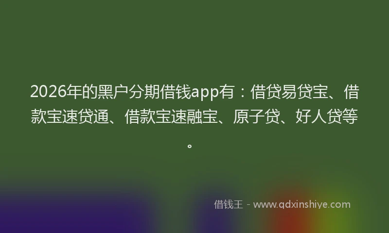 2026年的黑户分期借钱app有：借贷易贷宝、借款宝速贷通、借款宝速融宝、原子贷、好人贷等。