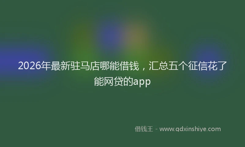 2026年最新驻马店哪能借钱，汇总五个征信花了能网贷的app