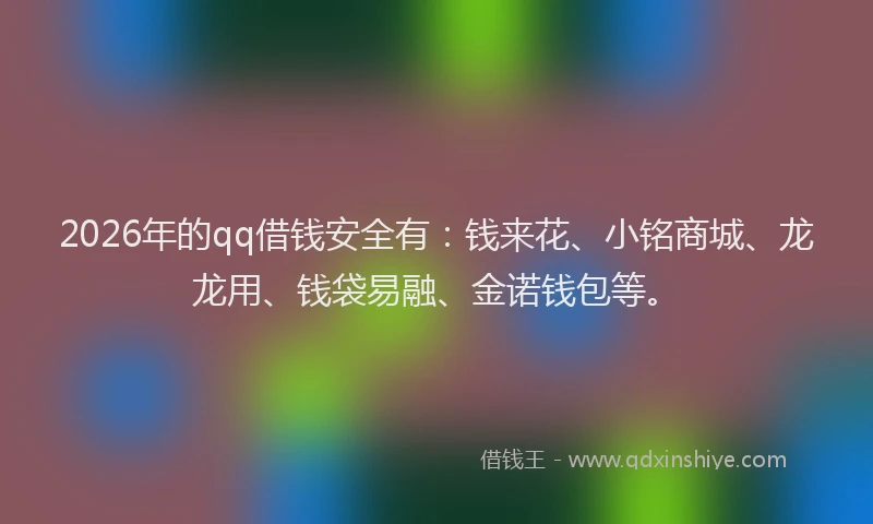 2026年的qq借钱安全有：钱来花、小铭商城、龙龙用、钱袋易融、金诺钱包等。