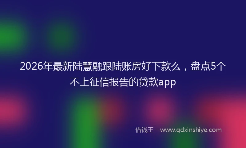 2026年最新陆慧融跟陆账房好下款么，盘点5个不上征信报告的贷款app