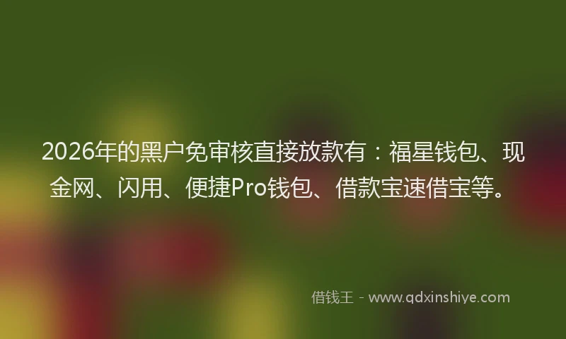 2026年的黑户免审核直接放款有：福星钱包、现金网、闪用、便捷Pro钱包、借款宝速借宝等。