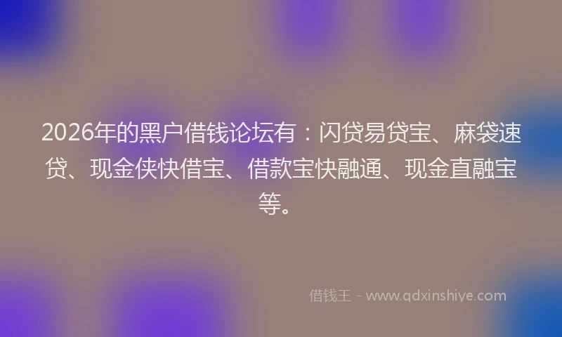 2026年的黑户借钱论坛有：闪贷易贷宝、麻袋速贷、现金侠快借宝、借款宝快融通、现金直融宝等。