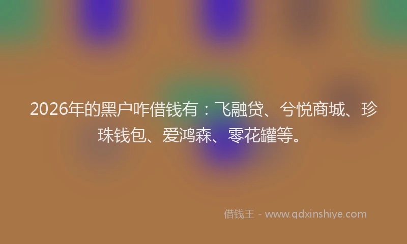 2026年的黑户咋借钱有：飞融贷、兮悦商城、珍珠钱包、爱鸿森、零花罐等。