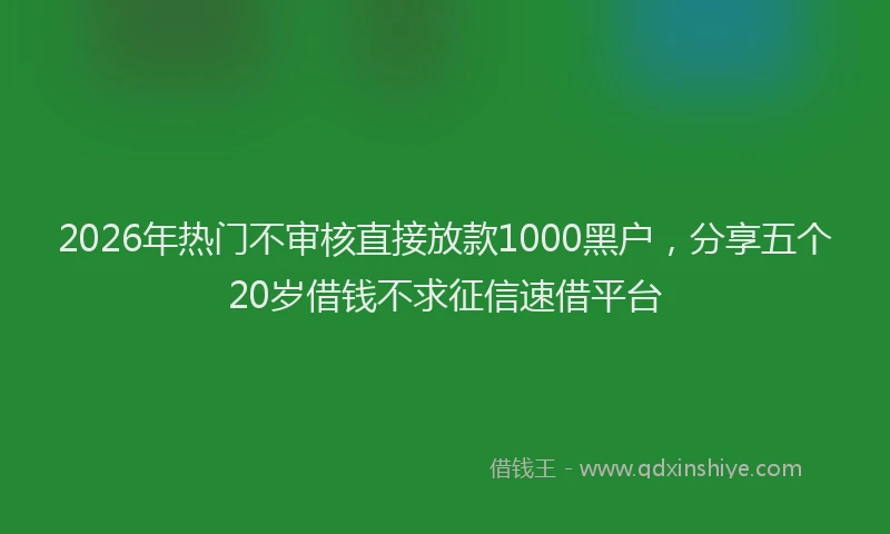 2026年热门不审核直接放款1000黑户，分享五个20岁借钱不求征信速借平台