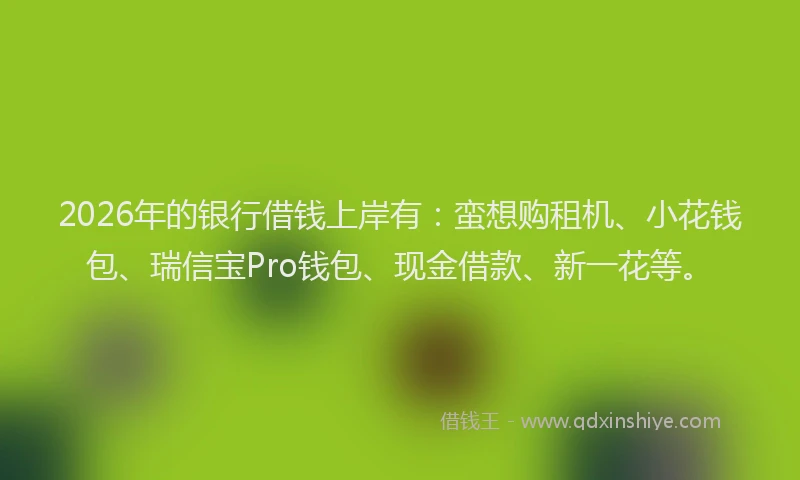 2026年的银行借钱上岸有：蛮想购租机、小花钱包、瑞信宝Pro钱包、现金借款、新一花等。
