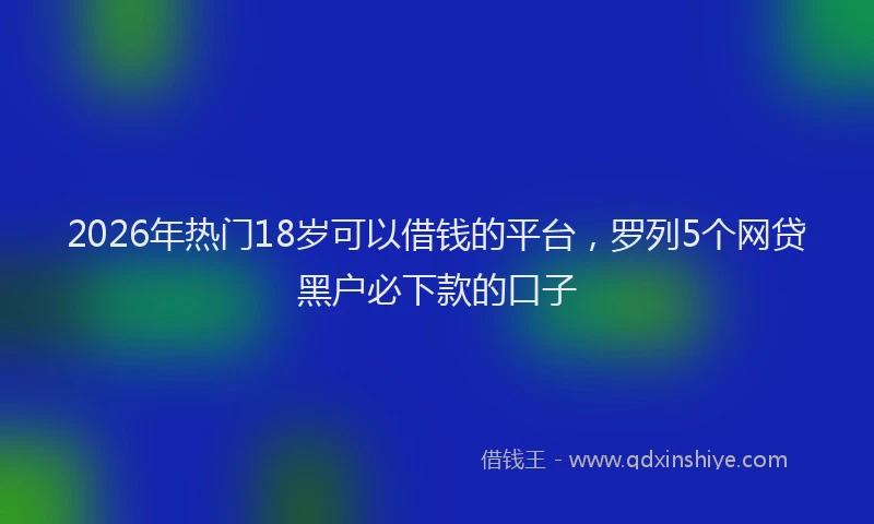 2026年热门18岁可以借钱的平台，罗列5个网贷黑户必下款的口子