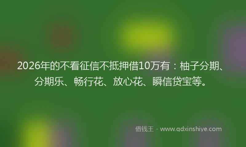 2026年的不看征信不抵押借10万有：柚子分期、分期乐、畅行花、放心花、瞬信贷宝等。