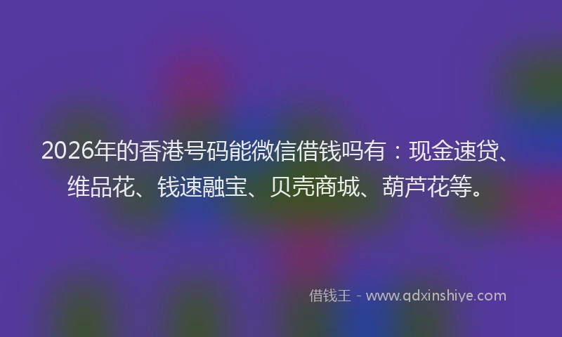 2026年的香港号码能微信借钱吗有：现金速贷、维品花、钱速融宝、贝壳商城、葫芦花等。