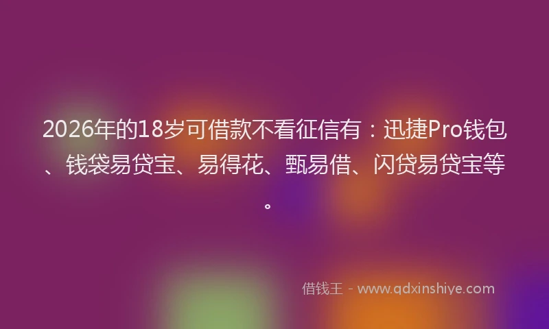 2026年的18岁可借款不看征信有：迅捷Pro钱包、钱袋易贷宝、易得花、甄易借、闪贷易贷宝等。