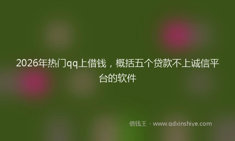 2026年热门qq上借钱，概括五个贷款不上诚信平台的软件