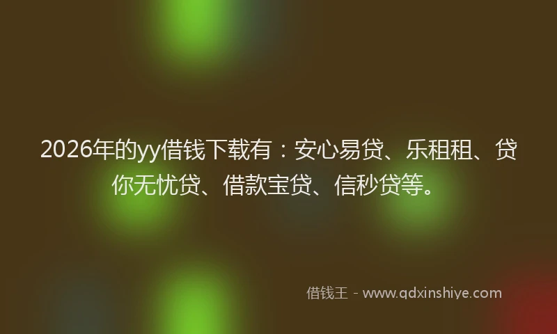 2026年的yy借钱下载有：安心易贷、乐租租、贷你无忧贷、借款宝贷、信秒贷等。