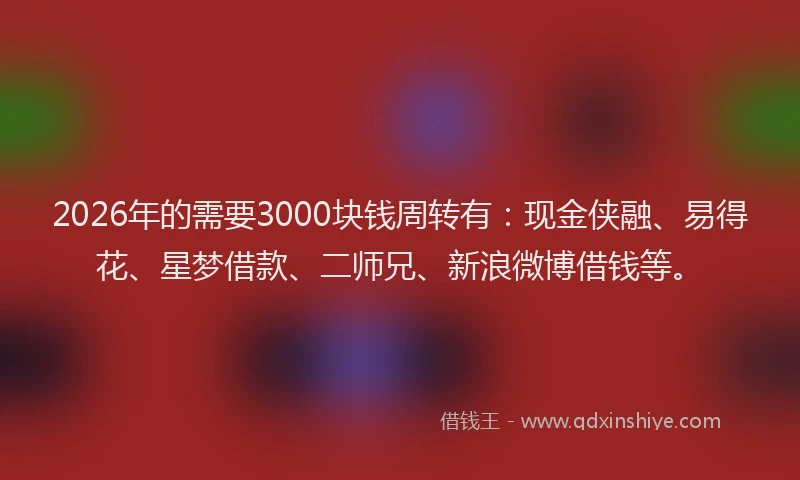 2026年的需要3000块钱周转有：现金侠融、易得花、星梦借款、二师兄、新浪微博借钱等。