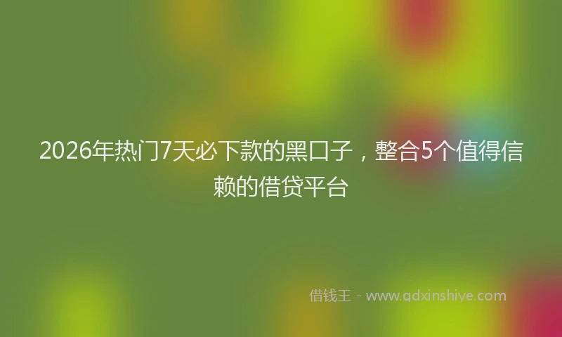 2026年热门7天必下款的黑口子，整合5个值得信赖的借贷平台