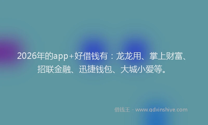 2026年的app+好借钱有：龙龙用、掌上财富、招联金融、迅捷钱包、大城小爱等。