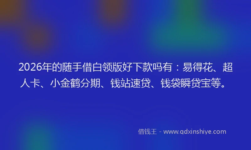 2026年的随手借白领版好下款吗有：易得花、超人卡、小金鹤分期、钱站速贷、钱袋瞬贷宝等。
