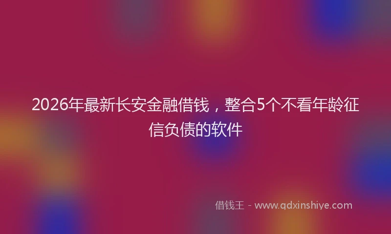 2026年最新长安金融借钱，整合5个不看年龄征信负债的软件