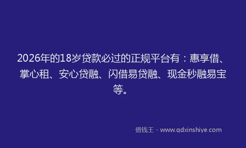 2026年的18岁贷款必过的正规平台有：惠享借、掌心租、安心贷融、闪借易贷融、现金秒融易宝等。