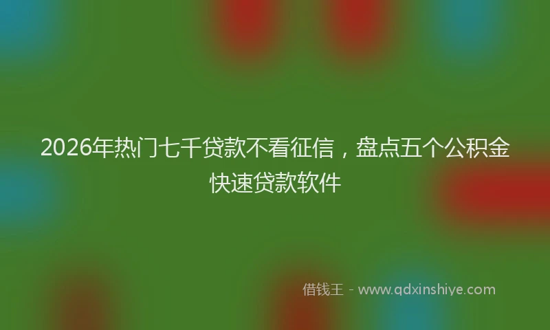 2026年热门七千贷款不看征信，盘点五个公积金快速贷款软件