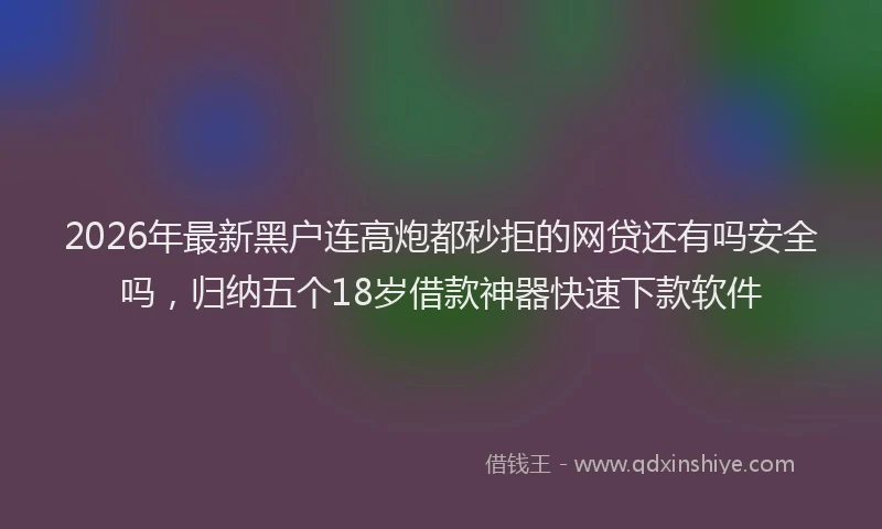 2026年最新黑户连高炮都秒拒的网贷还有吗安全吗，归纳五个18岁借款神器快速下款软件