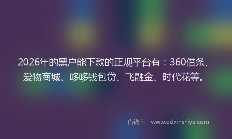 2026年的黑户能下款的正规平台有：360借条、爱物商城、哆哆钱包贷、飞融金、时代花等。