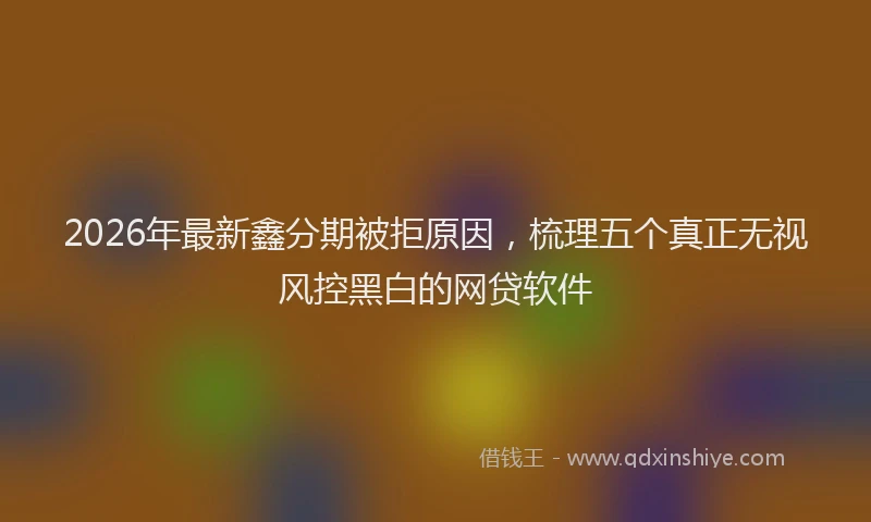 2026年最新鑫分期被拒原因，梳理五个真正无视风控黑白的网贷软件