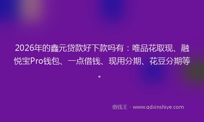 2026年的鑫元贷款好下款吗有：唯品花取现、融悦宝Pro钱包、一点借钱、现用分期、花豆分期等。