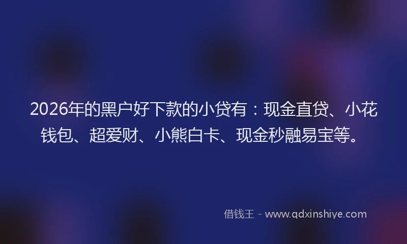 2026年的黑户好下款的小贷有：现金直贷、小花钱包、超爱财、小熊白卡、现金秒融易宝等。