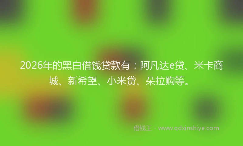 2026年的黑白借钱贷款有：阿凡达e贷、米卡商城、新希望、小米贷、朵拉购等。