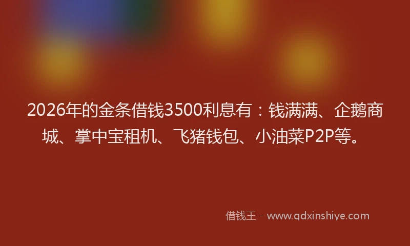 2026年的金条借钱3500利息有：钱满满、企鹅商城、掌中宝租机、飞猪钱包、小油菜P2P等。