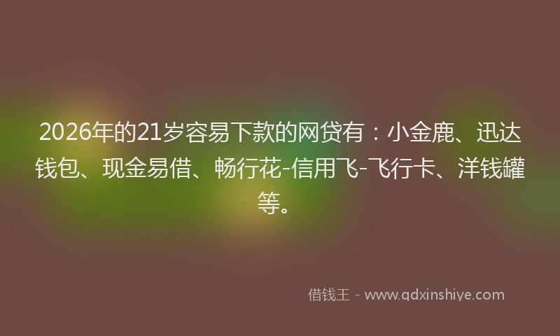 2026年的21岁容易下款的网贷有：小金鹿、迅达钱包、现金易借、畅行花-信用飞-飞行卡、洋钱罐等。