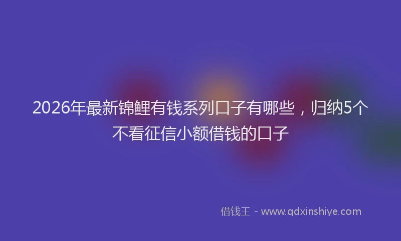 2026年最新锦鲤有钱系列口子有哪些，归纳5个不看征信小额借钱的口子