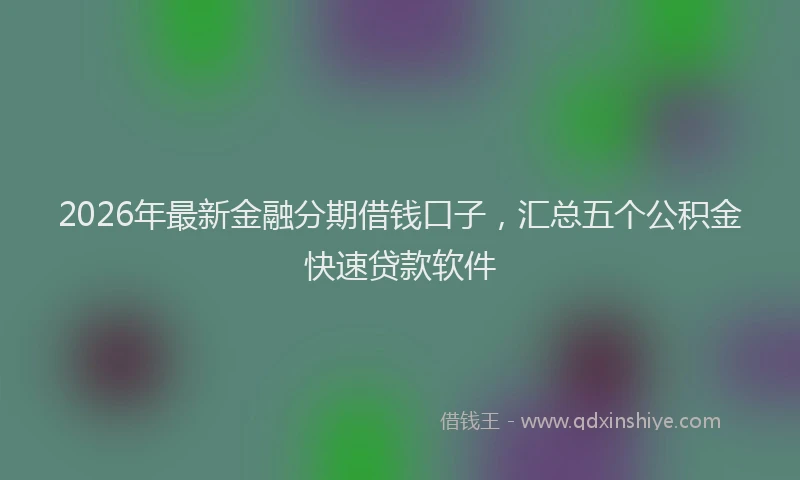 2026年最新金融分期借钱口子，汇总五个公积金快速贷款软件