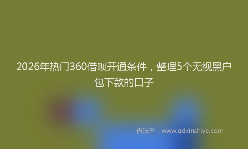 2026年热门360借呗开通条件，整理5个无视黑户包下款的口子