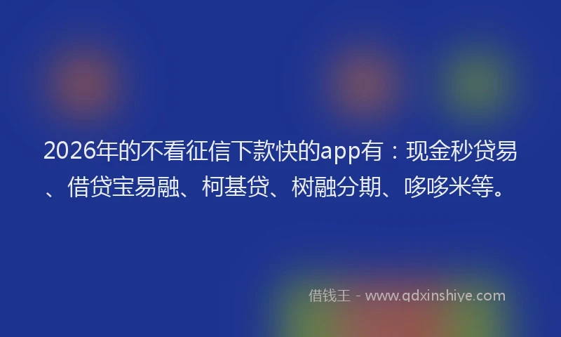 2026年的不看征信下款快的app有：现金秒贷易、借贷宝易融、柯基贷、树融分期、哆哆米等。