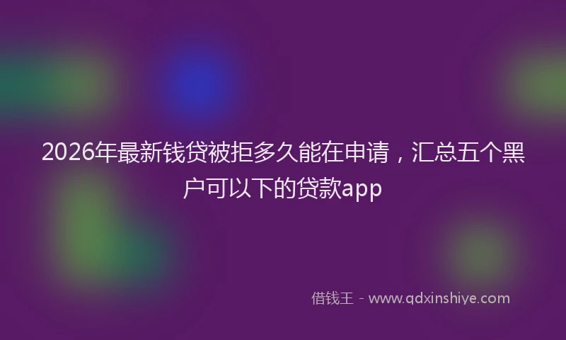 2026年最新钱贷被拒多久能在申请，汇总五个黑户可以下的贷款app