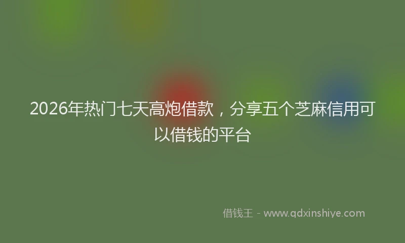 2026年热门七天高炮借款，分享五个芝麻信用可以借钱的平台