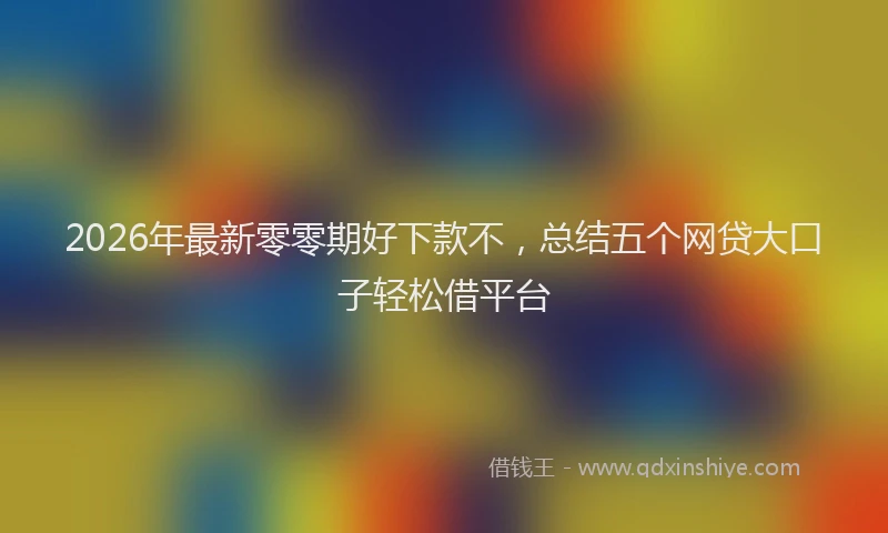 2026年最新零零期好下款不，总结五个网贷大口子轻松借平台