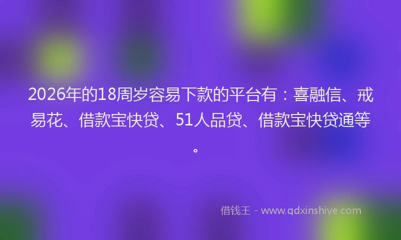 2026年的18周岁容易下款的平台有：喜融信、戒易花、借款宝快贷、51人品贷、借款宝快贷通等。