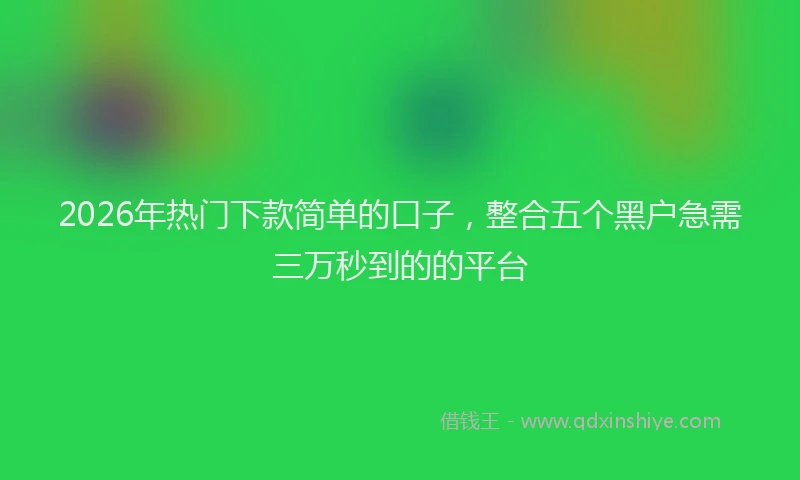 2026年热门下款简单的口子，整合五个黑户急需三万秒到的的平台