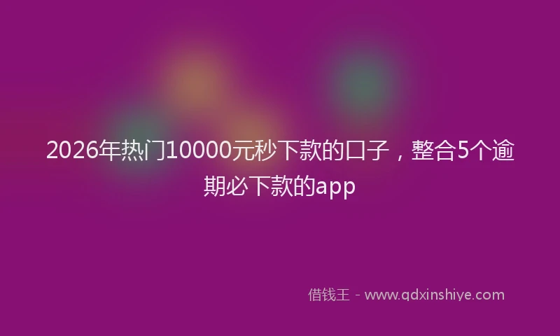 2026年热门10000元秒下款的口子，整合5个逾期必下款的app