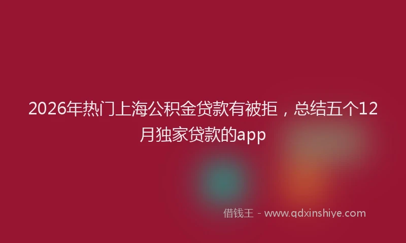 2026年热门上海公积金贷款有被拒，总结五个12月独家贷款的app