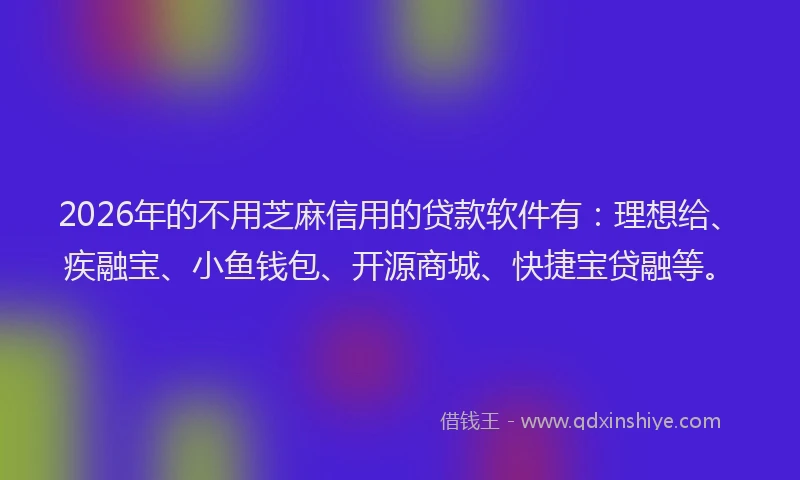 2026年的不用芝麻信用的贷款软件有：理想给、疾融宝、小鱼钱包、开源商城、快捷宝贷融等。