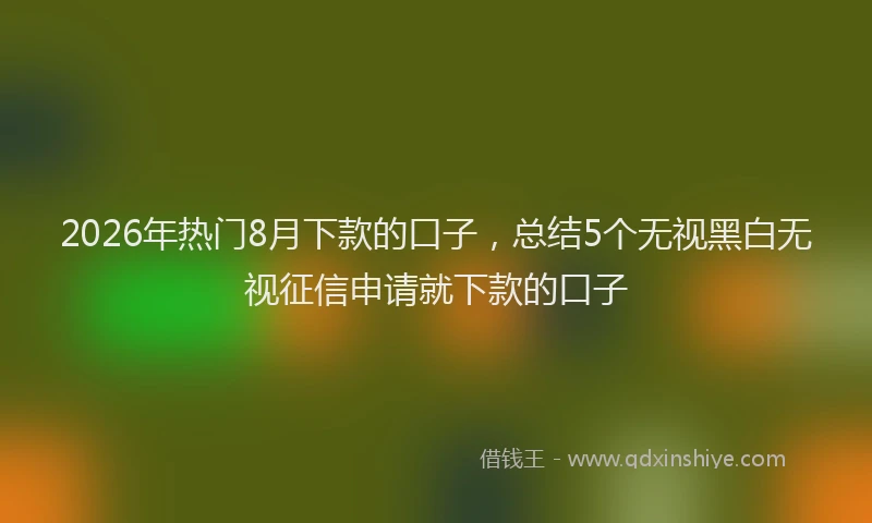 2026年热门8月下款的口子，总结5个无视黑白无视征信申请就下款的口子