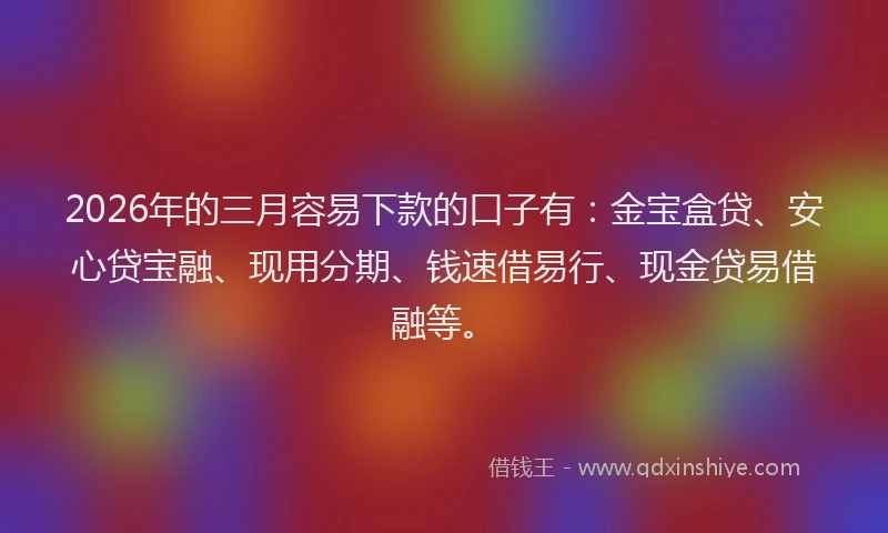 2026年的三月容易下款的口子有：金宝盒贷、安心贷宝融、现用分期、钱速借易行、现金贷易借融等。
