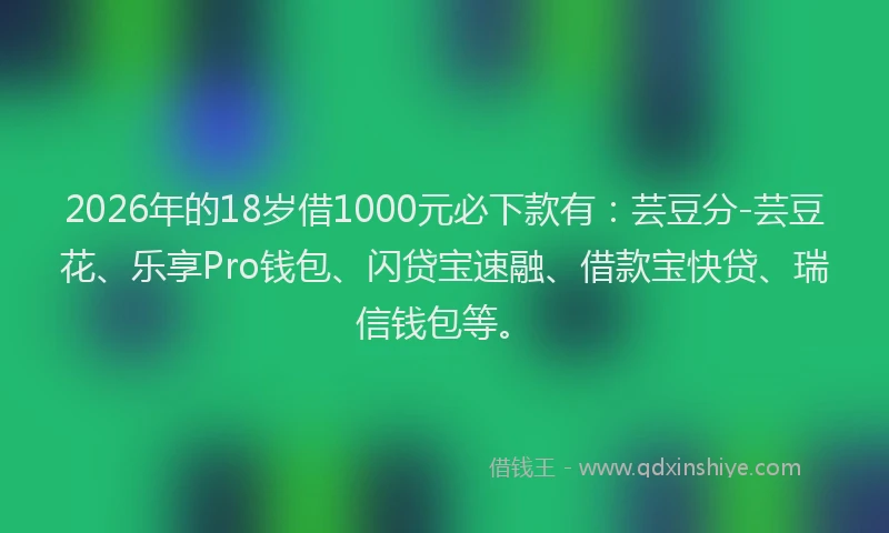 2026年的18岁借1000元必下款有：芸豆分-芸豆花、乐享Pro钱包、闪贷宝速融、借款宝快贷、瑞信钱包等。
