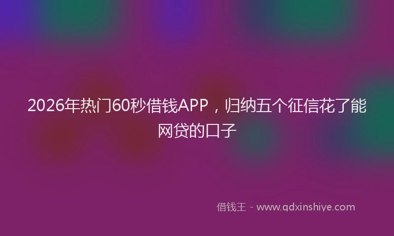 2026年热门60秒借钱APP，归纳五个征信花了能网贷的口子