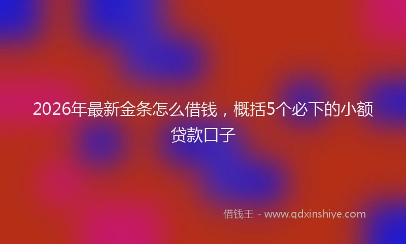 2026年最新金条怎么借钱，概括5个必下的小额贷款口子